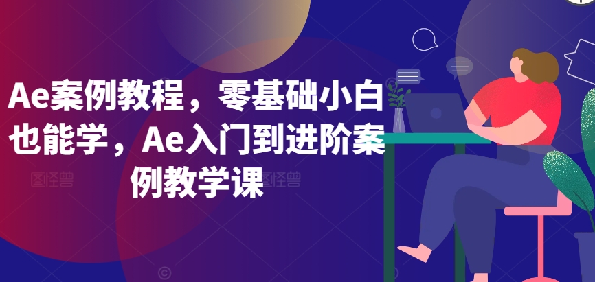 Ae案例教程，零基础小白也能学，Ae入门到进阶案例教学课-资源网创