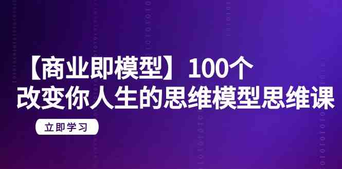 （9300期）【商业 即模型】100个-改变你人生的思维模型思维课-20节-无水印-资源网创