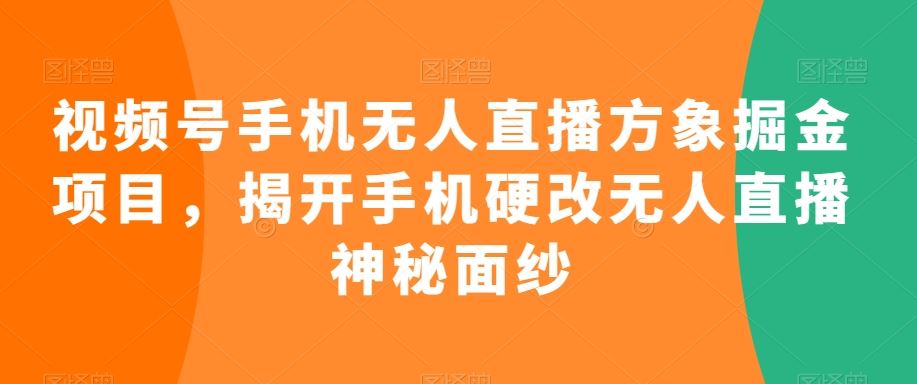视频号手机无人直播方象掘金项目，揭开手机硬改无人直播神秘面纱-资源网创