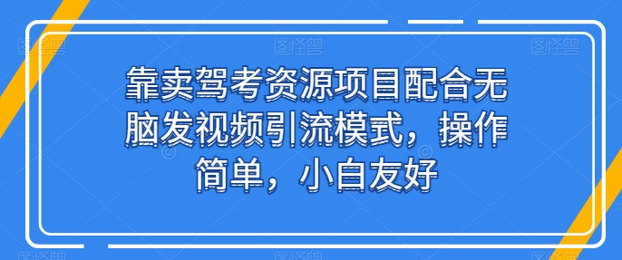 靠卖驾考资源项目配合无脑发视频引流模式，操作简单，小白友好-资源网创