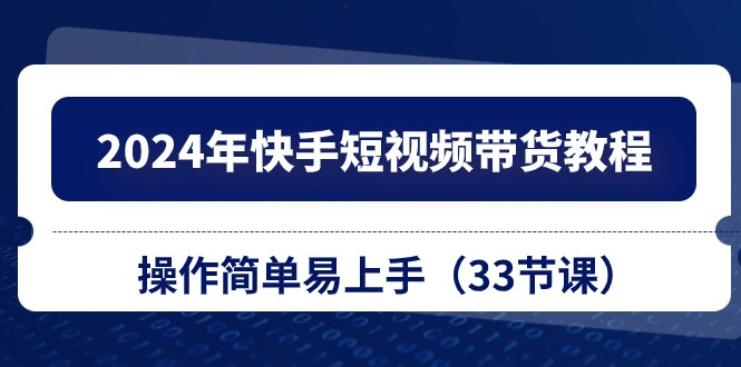 2024年快手短视频带货教程，操作简单易上手（33节课）-资源网创