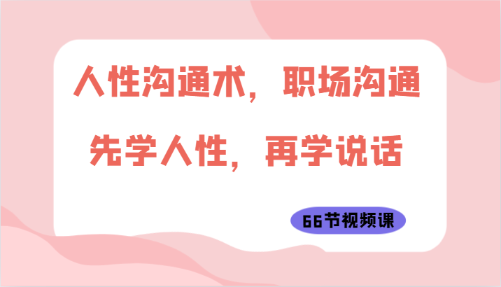 人性沟通术，职场沟通：先学人性，再学说话（66节视频课）-资源网创