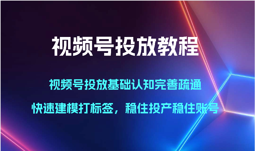 视频号投放教程-视频号投放基础认知完善疏通，快速建模打标签，稳住投产稳住账号-资源网创