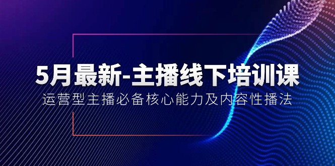 （10744期）5月最新-主播线下培训课【40期】：运营型主播必备核心能力及内容性播法-资源网创