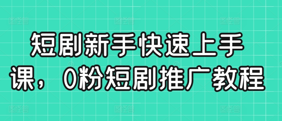 短剧新手快速上手课，0粉短剧推广教程-资源网创