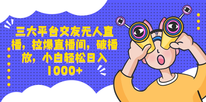 三大平台交友无人直播，拉爆直播间，破播放，小白轻松日入1000+-资源网创