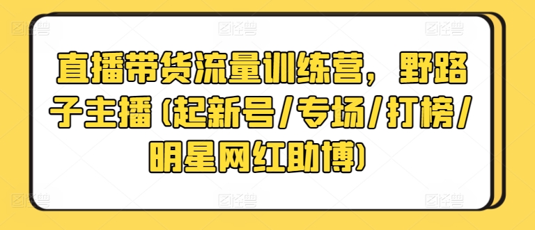 直播带货流量训练营，野路子主播(起新号/专场/打榜/明星网红助博)-资源网创