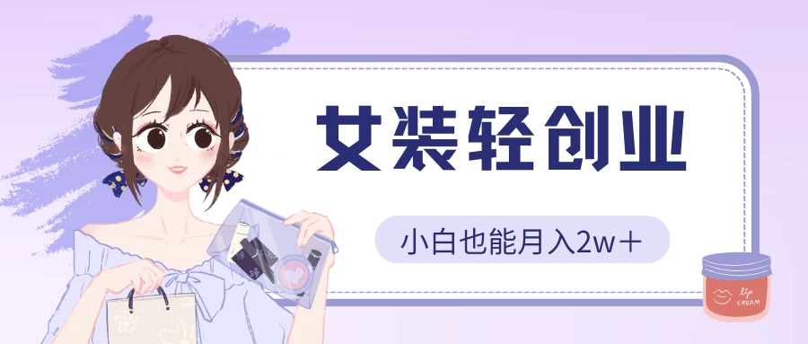 女装轻创业，小白也能月入2w＋，保姆式教学-资源网创