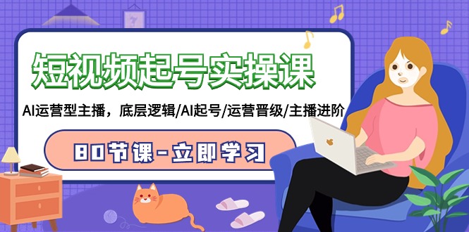 短视频起号实操课，AI运营型主播，底层逻辑/AI起号/运营晋级/主播进阶/80节课-资源网创