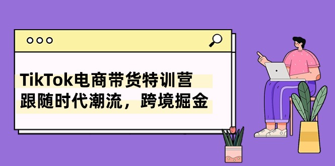 （10730期）TikTok电商带货特训营，跟随时代潮流，跨境掘金（8节课）-资源网创