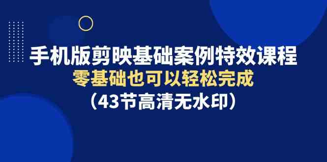 （9594期）手机版剪映基础案例特效课程，零基础也可以轻松完成（43节高清无水印）-资源网创