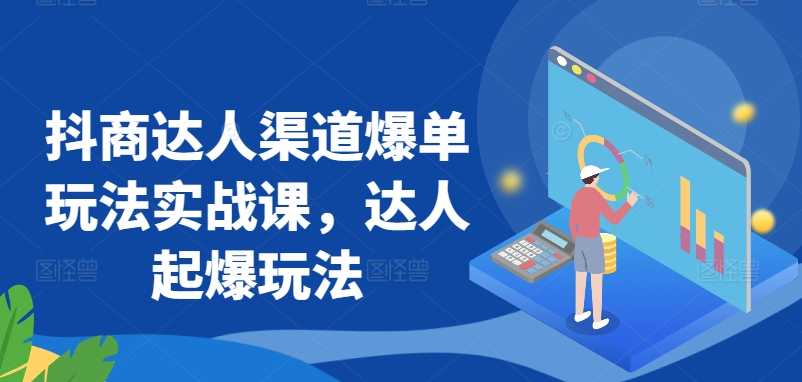 抖商达人渠道爆单玩法实战课，达人起爆玩法-资源网创