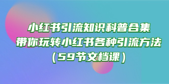 小红书引流知识科普合集，带你玩转小红书各种引流方法（59节文档课）-资源网创