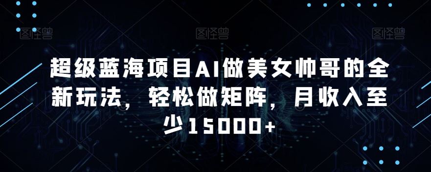蓝海项目AI做美女帅哥的全新玩法，轻松做矩阵，月收入至少15000+-资源网创