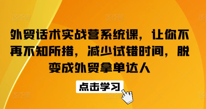 外贸话术实战营系统课，让你不再不知所措，减少试错时间，脱变成外贸拿单达人-资源网创